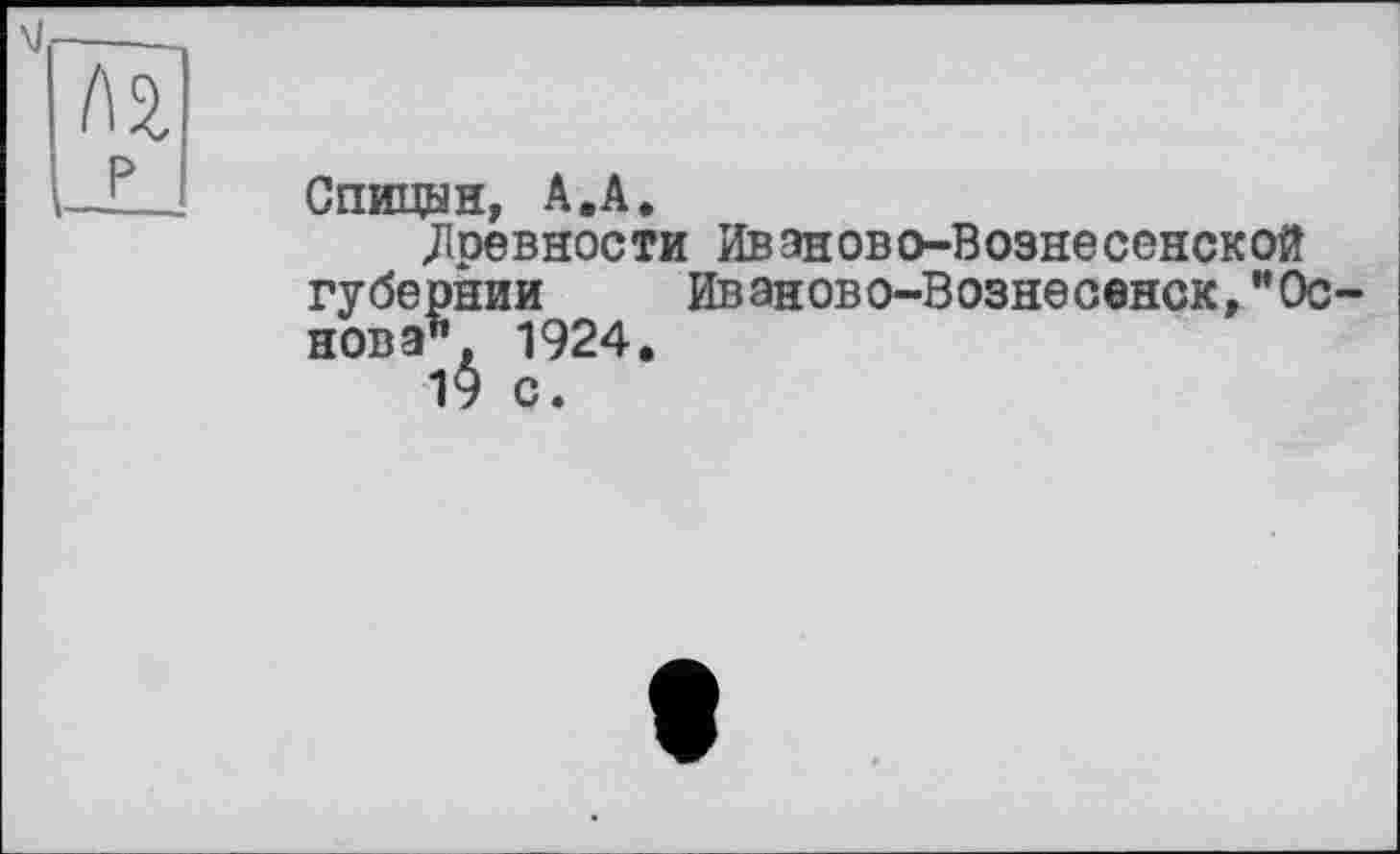 ﻿
Спицын, А.А.
.Древности Ивэдово-Вознесенской губернии Иваново-Вознесенск,“Основ а". 1924.
19 с.